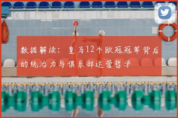 数据解读：皇马12个欧冠冠军背后的统治力与俱乐部运营哲学