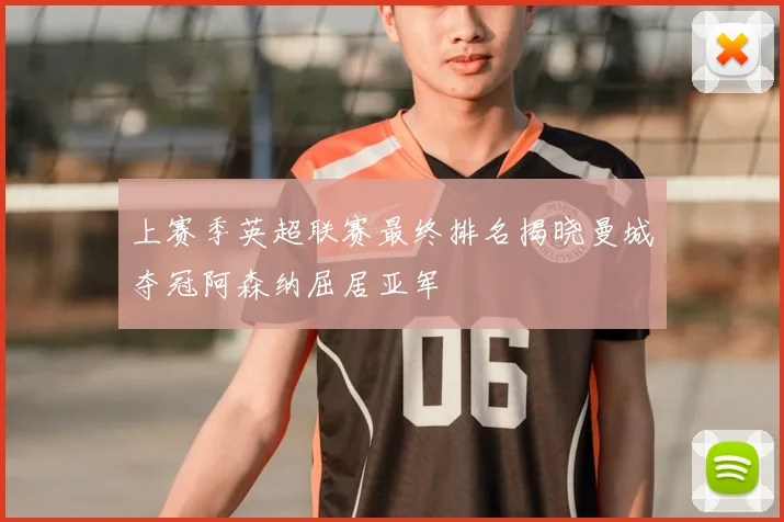 上赛季英超联赛最终排名揭晓曼城夺冠阿森纳屈居亚军