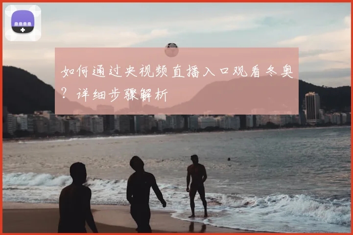 如何通过央视频直播入口观看冬奥？详细步骤解析