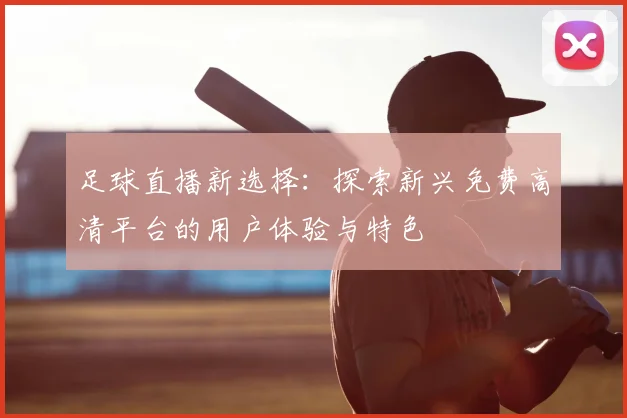足球直播新选择：探索新兴免费高清平台的用户体验与特色