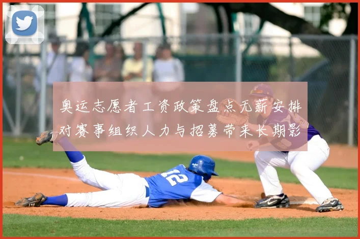 奥运志愿者工资政策盘点无薪安排对赛事组织人力与招募带来长期影响