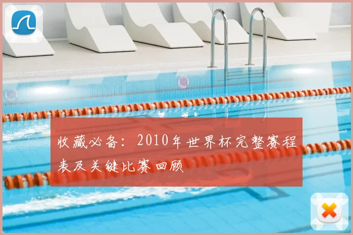 收藏必备：2010年世界杯完整赛程表及关键比赛回顾