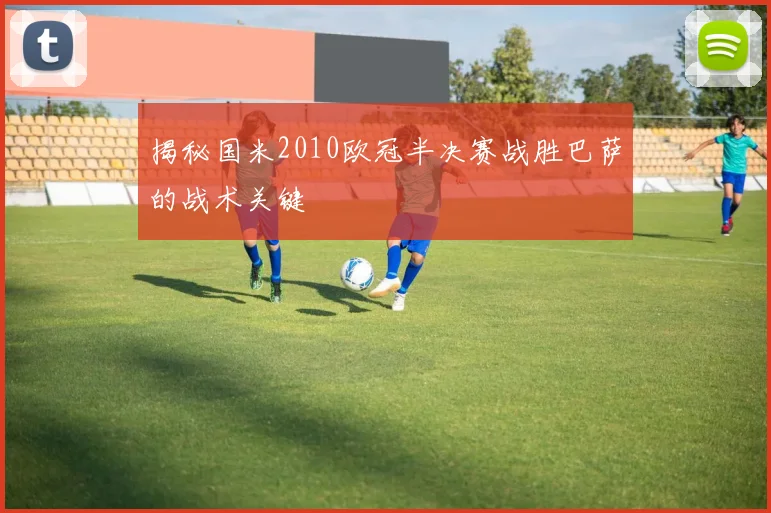 揭秘国米2010欧冠半决赛战胜巴萨的战术关键