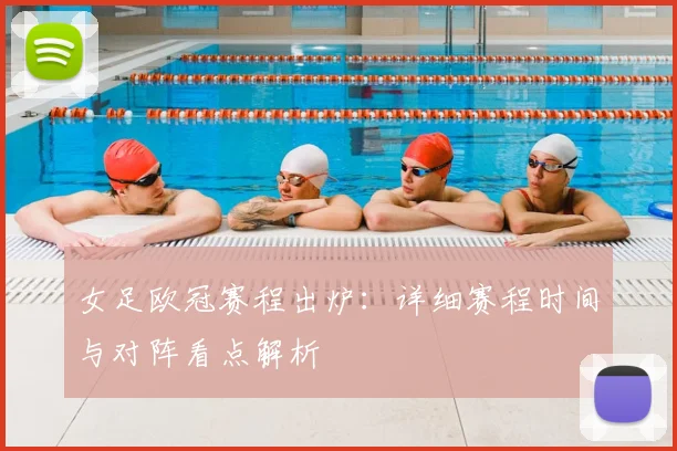 女足欧冠赛程出炉：详细赛程时间与对阵看点解析
