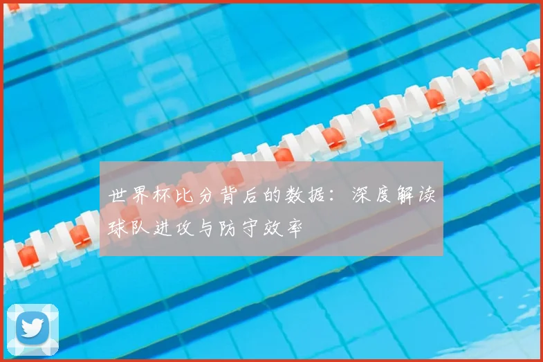 世界杯比分背后的数据：深度解读球队进攻与防守效率