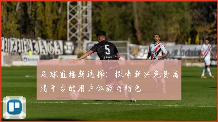 足球直播新选择：探索新兴免费高清平台的用户体验与特色