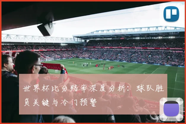世界杯比分赔率深度分析：球队胜负关键与冷门预警