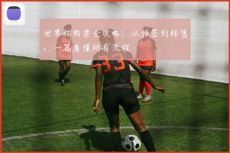 世界杯购票全攻略：从抽签到转售，一篇看懂所有流程