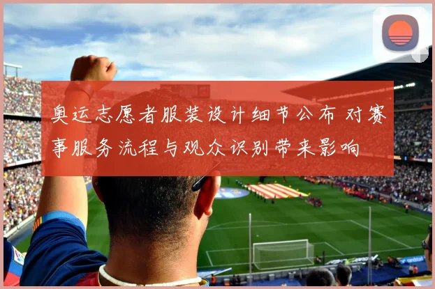 奥运志愿者服装设计细节公布 对赛事服务流程与观众识别带来影响