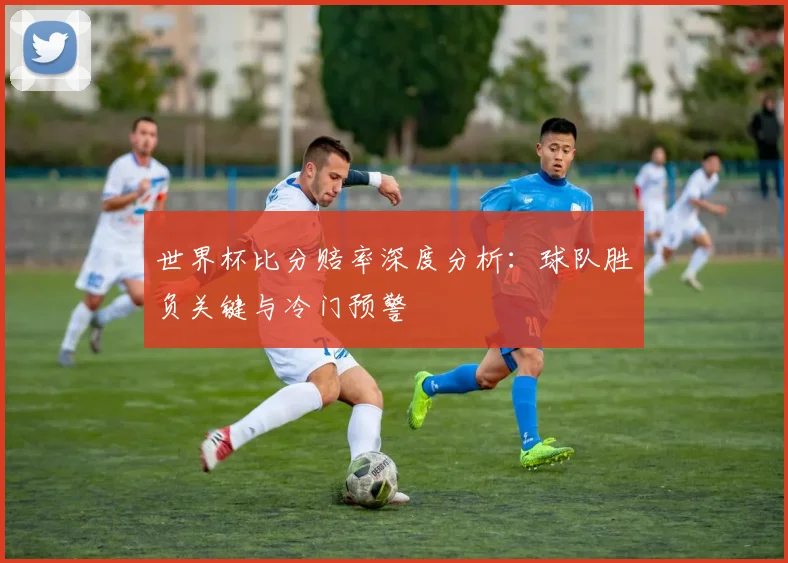 世界杯比分赔率深度分析：球队胜负关键与冷门预警