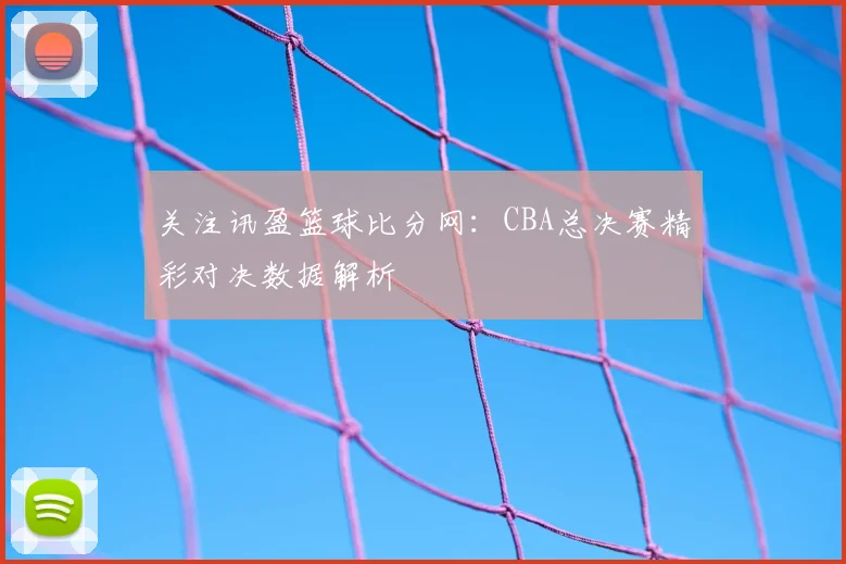 关注讯盈篮球比分网：CBA总决赛精彩对决数据解析