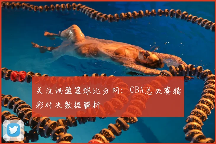 关注讯盈篮球比分网：CBA总决赛精彩对决数据解析