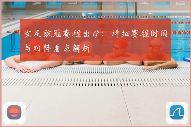 女足欧冠赛程出炉：详细赛程时间与对阵看点解析
