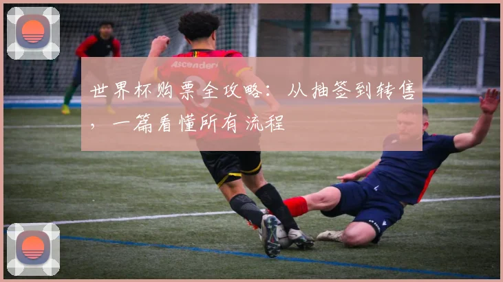 世界杯购票全攻略：从抽签到转售，一篇看懂所有流程