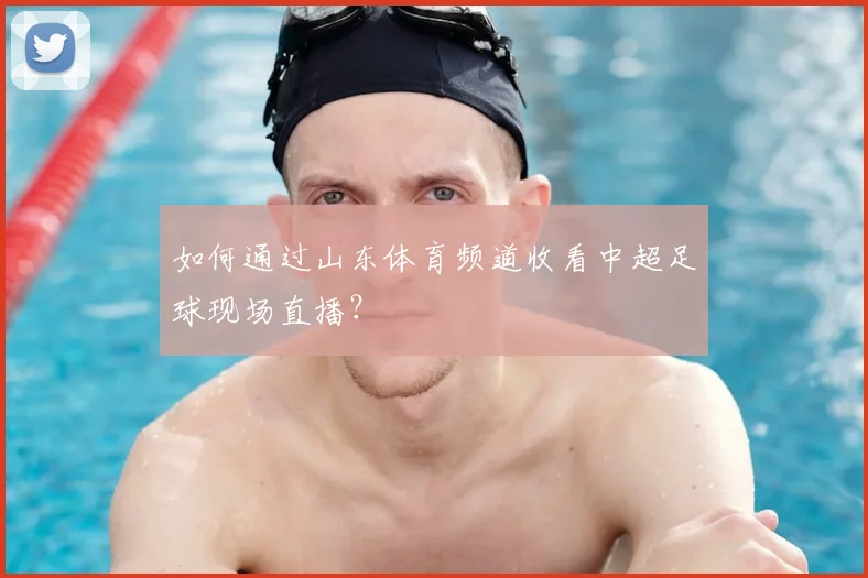 如何通过山东体育频道收看中超足球现场直播？