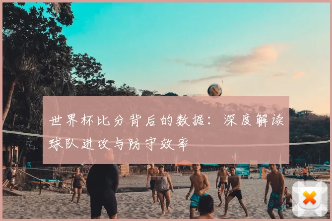 世界杯比分背后的数据：深度解读球队进攻与防守效率