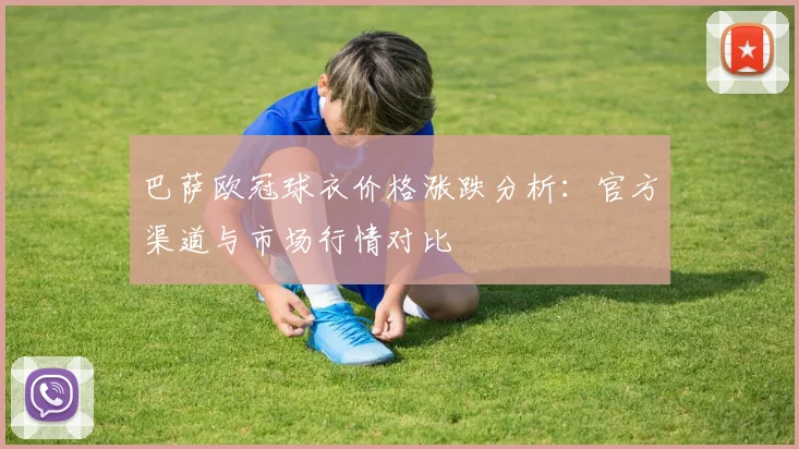 巴萨欧冠球衣价格涨跌分析：官方渠道与市场行情对比